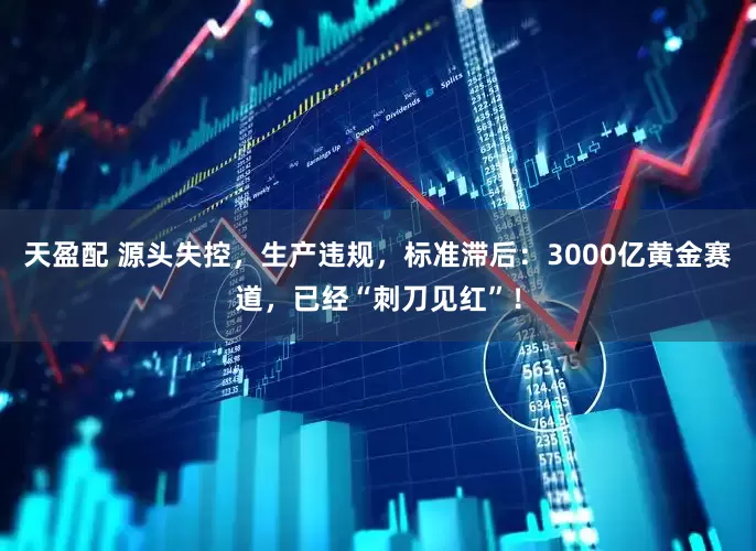 天盈配 源头失控，生产违规，标准滞后：3000亿黄金赛道，已经“刺刀见红”！