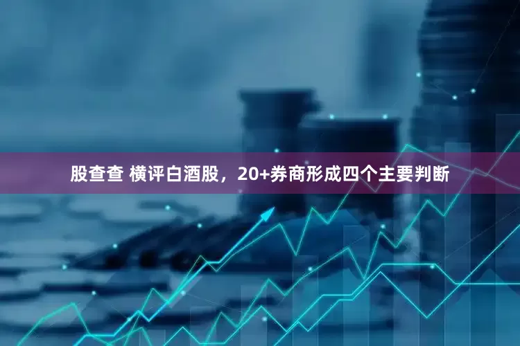 股查查 横评白酒股，20+券商形成四个主要判断